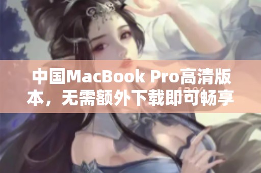 中国MacBook Pro高清版本，无需额外下载即可畅享精彩体验