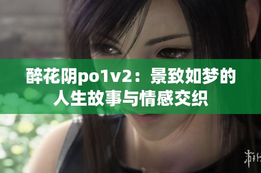 醉花阴po1v2：景致如梦的人生故事与情感交织