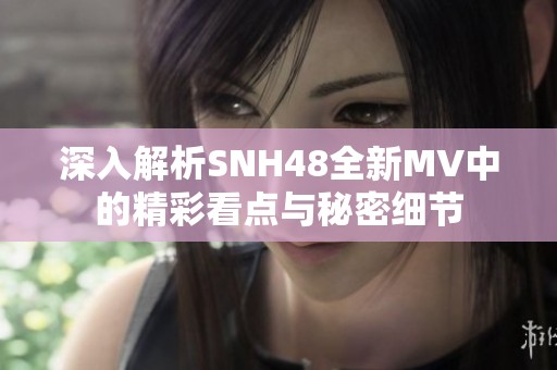 深入解析SNH48全新MV中的精彩看点与秘密细节