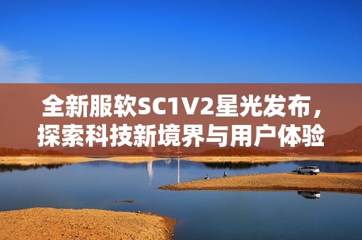 全新服软SC1V2星光发布，探索科技新境界与用户体验提升