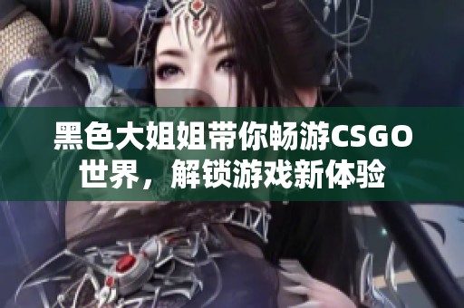 黑色大姐姐带你畅游CSGO世界，解锁游戏新体验