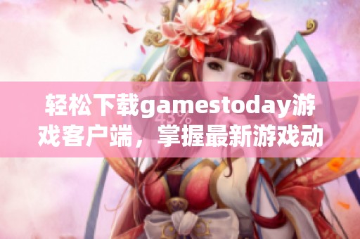 轻松下载gamestoday游戏客户端，掌握最新游戏动态与精彩活动