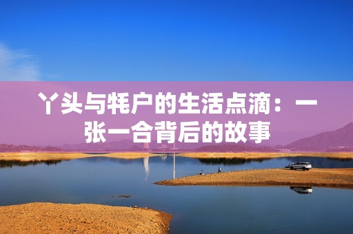 丫头与牦户的生活点滴：一张一合背后的故事