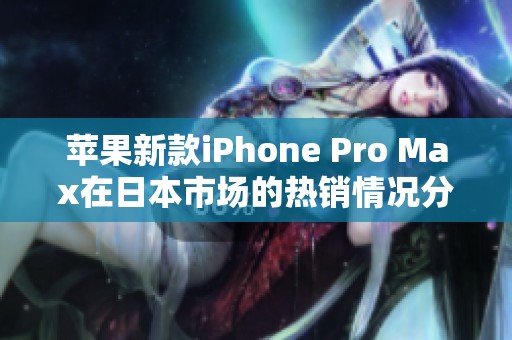 苹果新款iPhone Pro Max在日本市场的热销情况分析