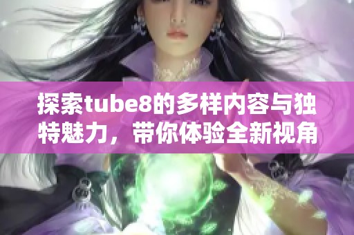 探索tube8的多样内容与独特魅力，带你体验全新视角