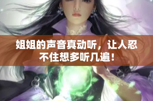 姐姐的声音真动听，让人忍不住想多听几遍！