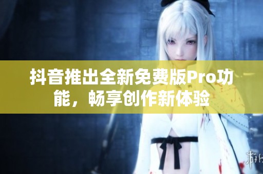 抖音推出全新免费版Pro功能，畅享创作新体验