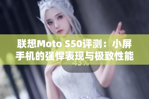 联想Moto S50评测：小屏手机的强悍表现与极致性能分析