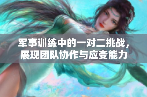 军事训练中的一对二挑战，展现团队协作与应变能力