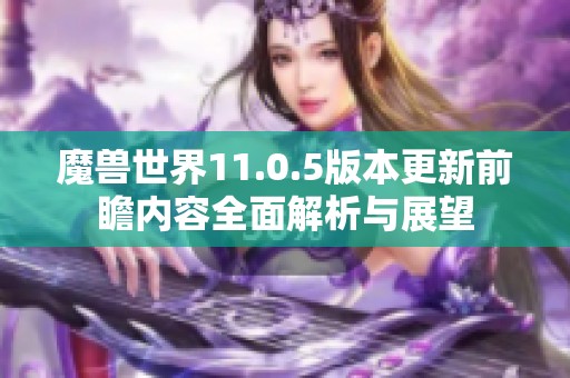 魔兽世界11.0.5版本更新前瞻内容全面解析与展望