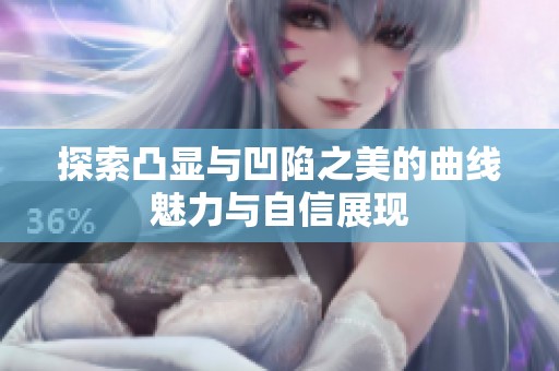 探索凸显与凹陷之美的曲线魅力与自信展现