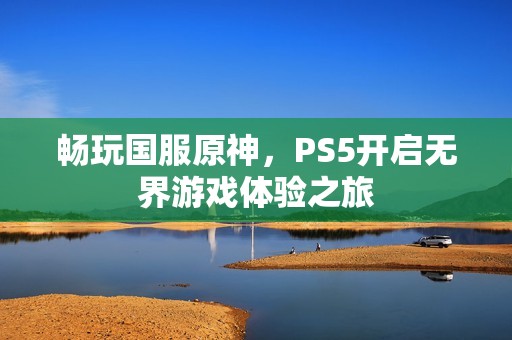 畅玩国服原神，PS5开启无界游戏体验之旅