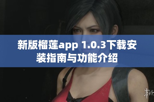 新版榴莲app 1.0.3下载安装指南与功能介绍