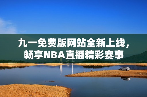 九一免费版网站全新上线，畅享NBA直播精彩赛事