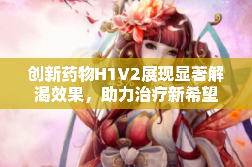 创新药物H1V2展现显著解渴效果，助力治疗新希望