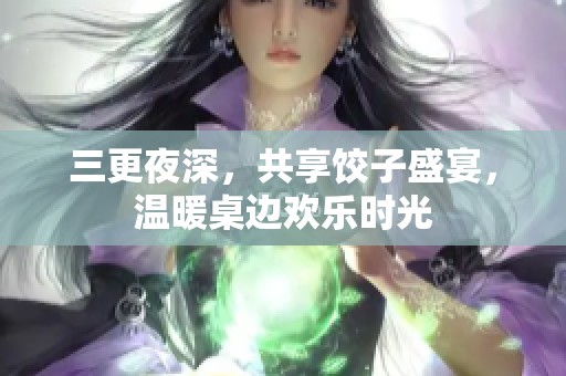 三更夜深，共享饺子盛宴，温暖桌边欢乐时光