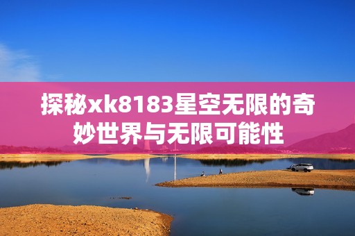 探秘xk8183星空无限的奇妙世界与无限可能性