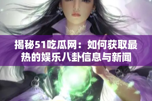 揭秘51吃瓜网：如何获取最热的娱乐八卦信息与新闻