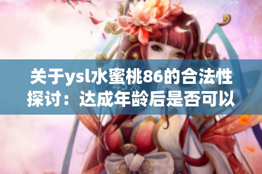 关于ysl水蜜桃86的合法性探讨：达成年龄后是否可以使用