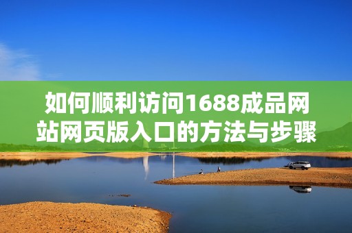 如何顺利访问1688成品网站网页版入口的方法与步骤解析