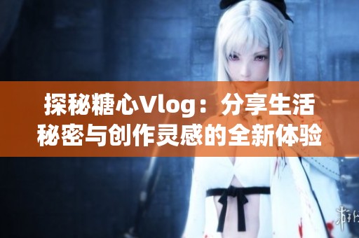 探秘糖心Vlog：分享生活秘密与创作灵感的全新体验