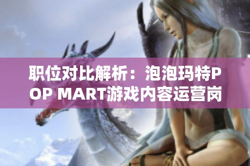 职位对比解析：泡泡玛特POP MART游戏内容运营岗位到底如何