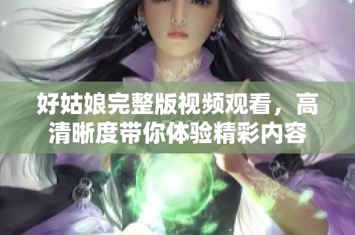 好姑娘完整版视频观看，高清晰度带你体验精彩内容