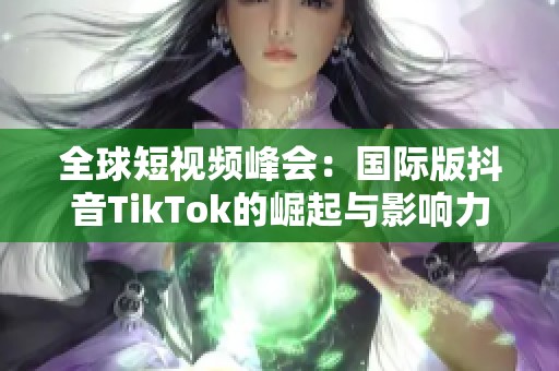 全球短视频峰会：国际版抖音TikTok的崛起与影响力分析