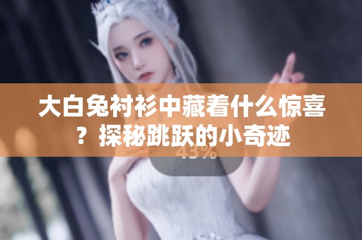 大白兔衬衫中藏着什么惊喜？探秘跳跃的小奇迹