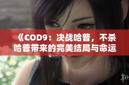 《COD9：决战哈普，不杀哈普带来的完美结局与命运抉择》