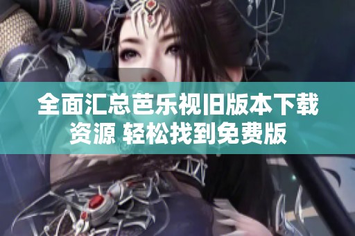 全面汇总芭乐视旧版本下载资源 轻松找到免费版