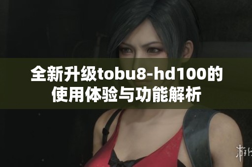 全新升级tobu8-hd100的使用体验与功能解析