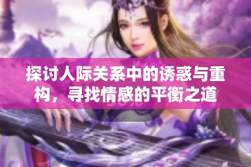 探讨人际关系中的诱惑与重构，寻找情感的平衡之道