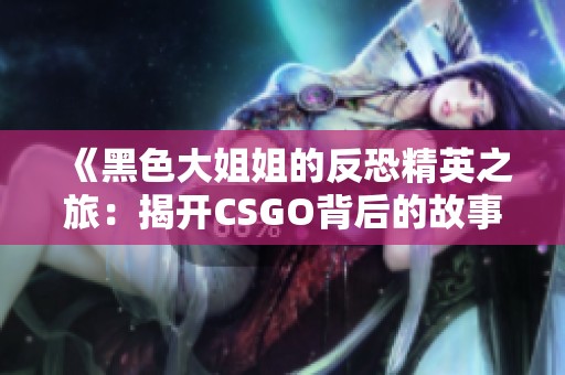 《黑色大姐姐的反恐精英之旅：揭开CSGO背后的故事》