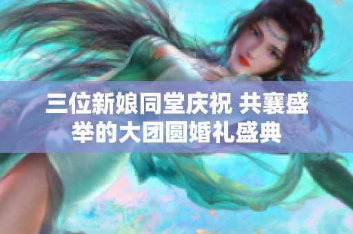 三位新娘同堂庆祝 共襄盛举的大团圆婚礼盛典