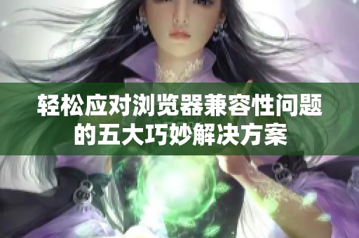 轻松应对浏览器兼容性问题的五大巧妙解决方案