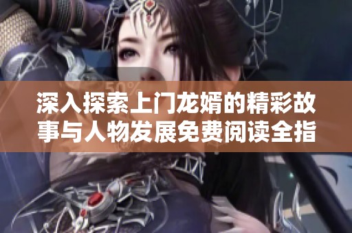 深入探索上门龙婿的精彩故事与人物发展免费阅读全指南