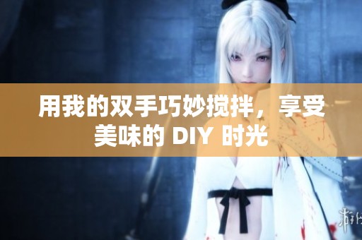 用我的双手巧妙搅拌，享受美味的 DIY 时光