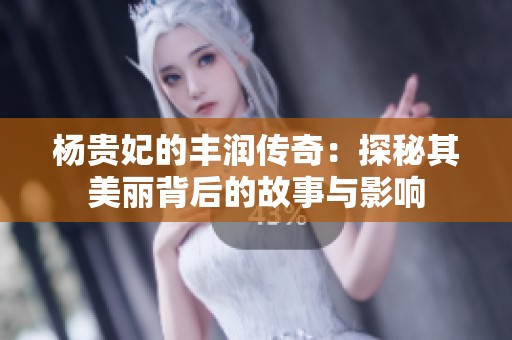 杨贵妃的丰润传奇：探秘其美丽背后的故事与影响