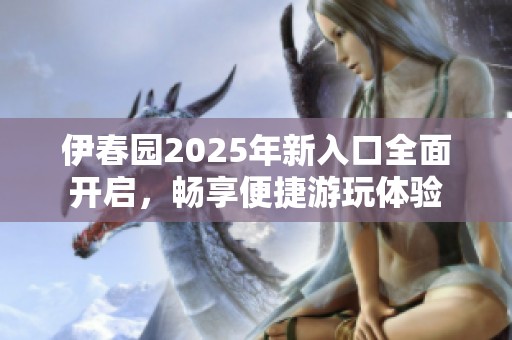 伊春园2025年新入口全面开启，畅享便捷游玩体验