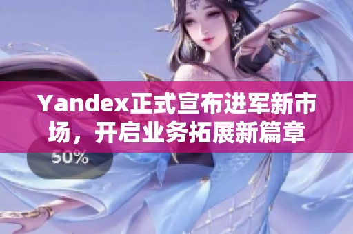 Yandex正式宣布进军新市场，开启业务拓展新篇章