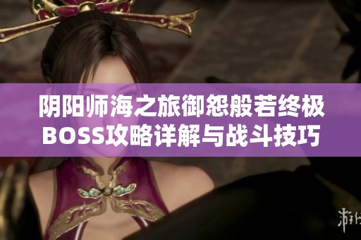 阴阳师海之旅御怨般若终极BOSS攻略详解与战斗技巧分享