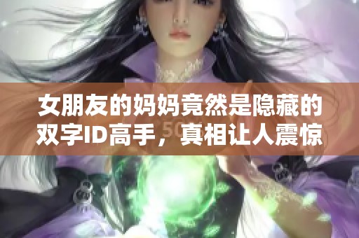 女朋友的妈妈竟然是隐藏的双字ID高手，真相让人震惊