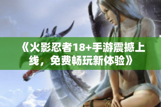 《火影忍者18+手游震撼上线，免费畅玩新体验》