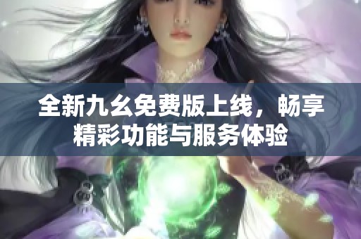 全新九幺免费版上线，畅享精彩功能与服务体验