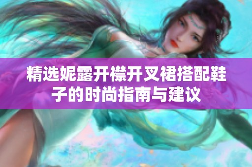 精选妮露开襟开叉裙搭配鞋子的时尚指南与建议