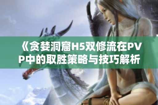 《贪婪洞窟H5双修流在PVP中的取胜策略与技巧解析》