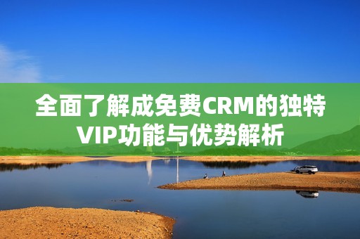 全面了解成免费CRM的独特VIP功能与优势解析