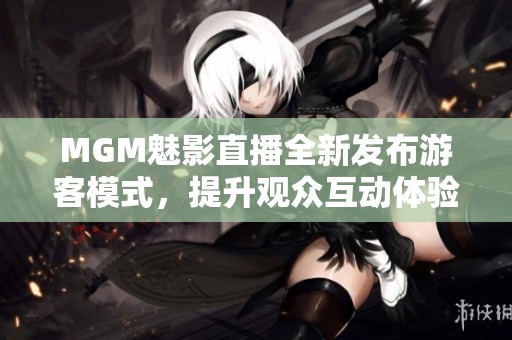 MGM魅影直播全新发布游客模式，提升观众互动体验