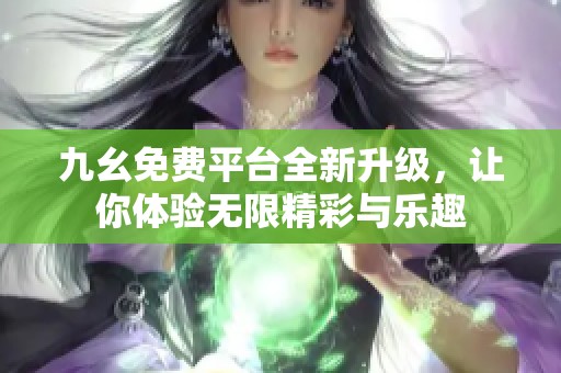 九幺免费平台全新升级，让你体验无限精彩与乐趣